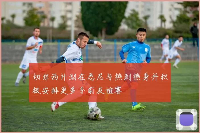 切尔西计划在悉尼与热刺热身并积极安排更多季前友谊赛
