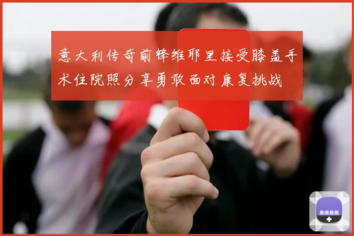 意大利传奇前锋维耶里接受膝盖手术住院照分享勇敢面对康复挑战