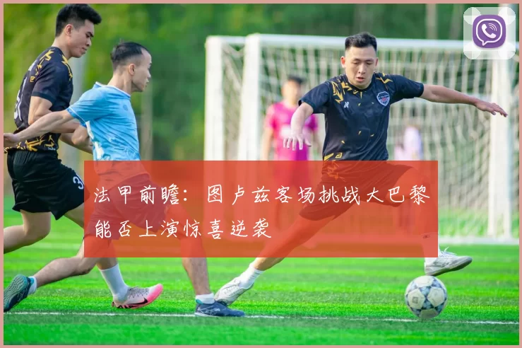 法甲前瞻：图卢兹客场挑战大巴黎能否上演惊喜逆袭