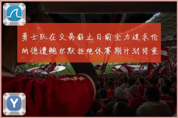 勇士队在交易截止日前全力追求伦纳德遭鲍尔默拒绝休赛期计划将重启谈判