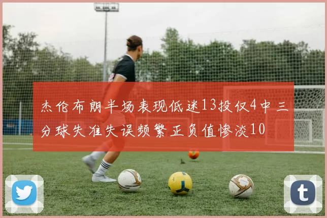 杰伦布朗半场表现低迷13投仅4中三分球失准失误频繁正负值惨淡10