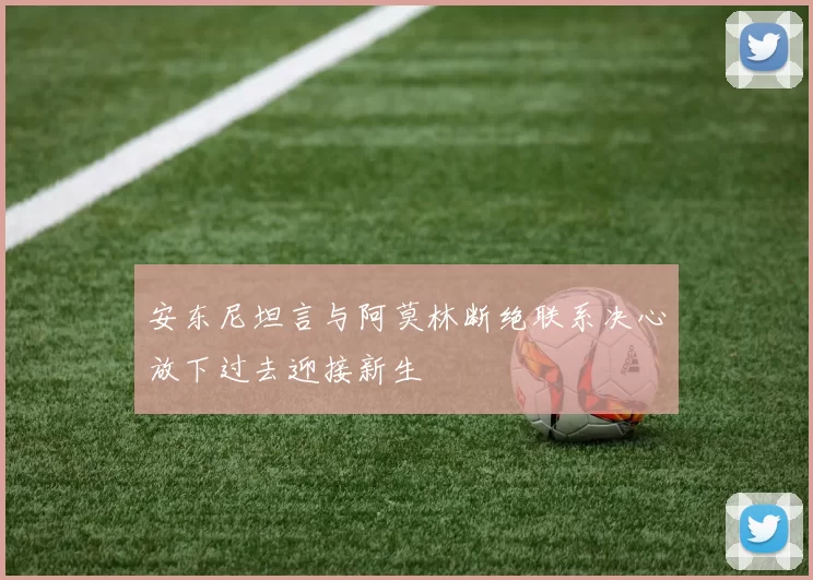 安东尼坦言与阿莫林断绝联系决心放下过去迎接新生