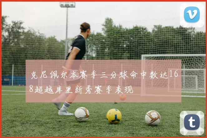 克尼佩尔本赛季三分球命中数达168超越库里新秀赛季表现