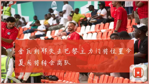 舍瓦利耶失去巴黎主力门将位置今夏或将转会离队
