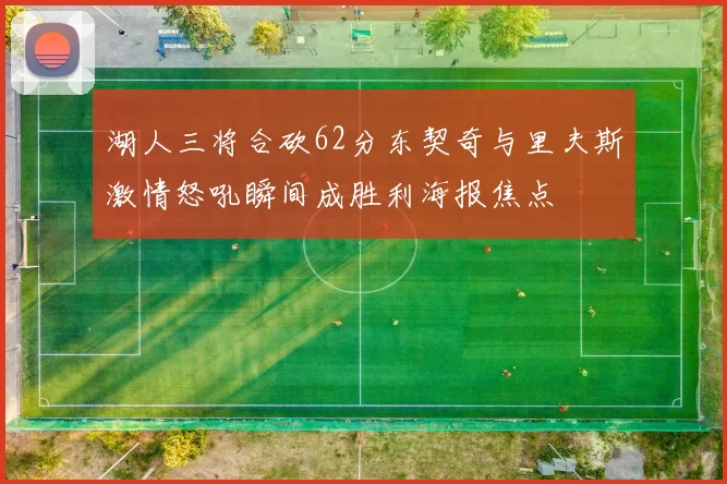 湖人三将合砍62分东契奇与里夫斯激情怒吼瞬间成胜利海报焦点