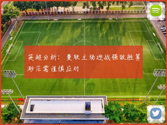 英超分析：曼联主场迎战强敌胜算渺茫需谨慎应对