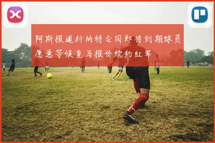 阿斯报道科纳特合同即将到期球员愿意等候皇马报价续约红军