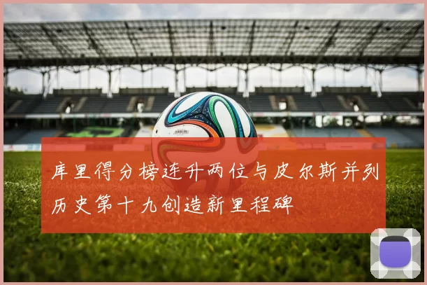 库里得分榜连升两位与皮尔斯并列历史第十九创造新里程碑