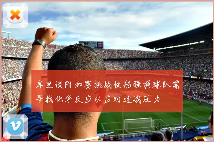 库里谈附加赛挑战快船强调球队需寻找化学反应以应对连战压力