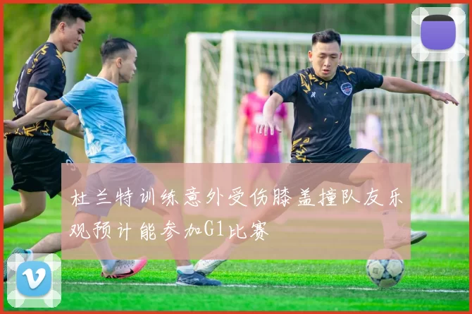杜兰特训练意外受伤膝盖撞队友乐观预计能参加G1比赛