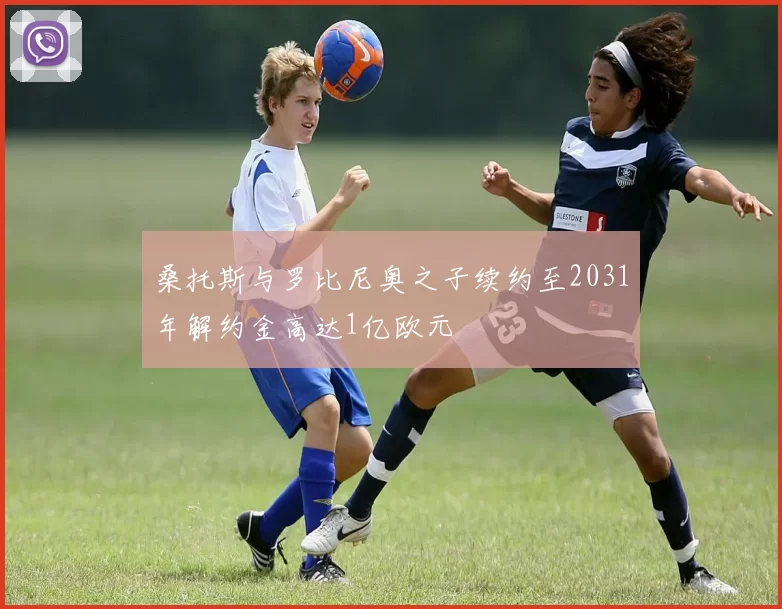 桑托斯与罗比尼奥之子续约至2031年解约金高达1亿欧元