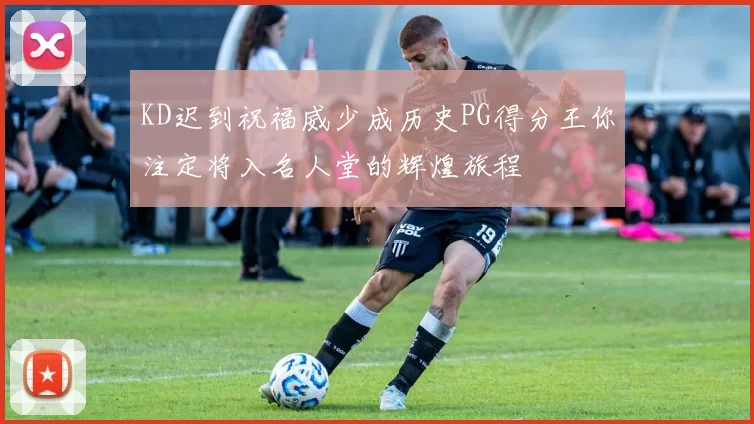 KD迟到祝福威少成历史PG得分王你注定将入名人堂的辉煌旅程