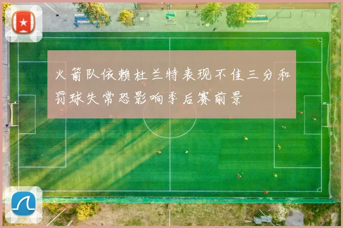 火箭队依赖杜兰特表现不佳三分和罚球失常恐影响季后赛前景