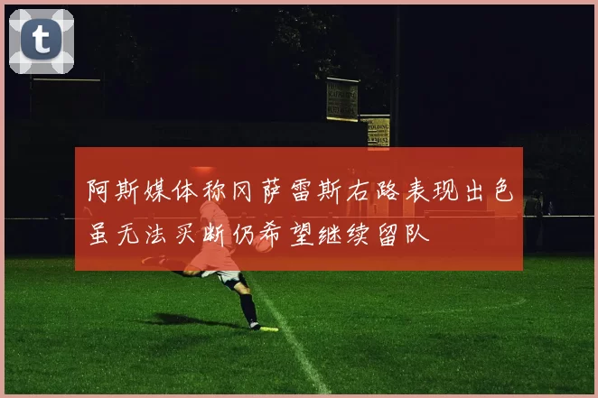 阿斯媒体称冈萨雷斯右路表现出色虽无法买断仍希望继续留队