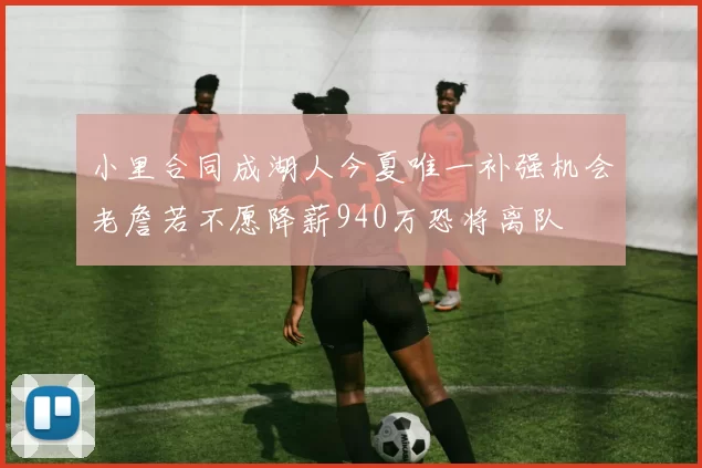 小里合同成湖人今夏唯一补强机会老詹若不愿降薪940万恐将离队