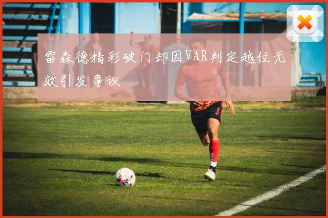 雷森德精彩破门却因VAR判定越位无效引发争议